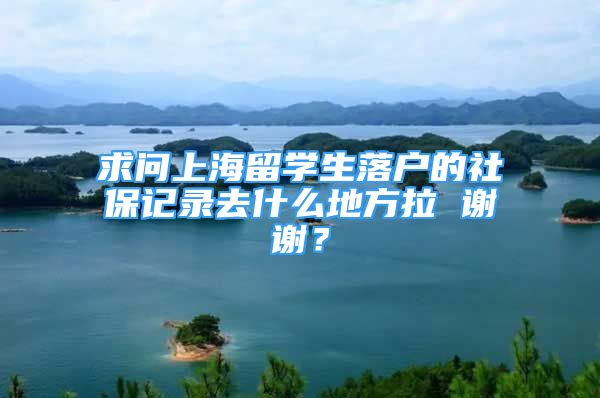 求問上海留學生落戶的社保記錄去什么地方拉 謝謝？