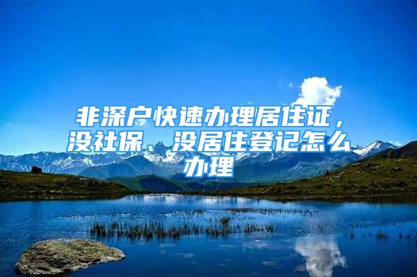 非深戶快速辦理居住證，沒社保、沒居住登記怎么辦理