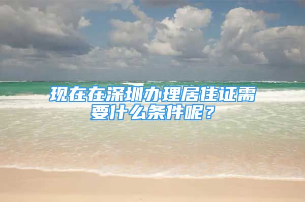 現(xiàn)在在深圳辦理居住證需要什么條件呢？