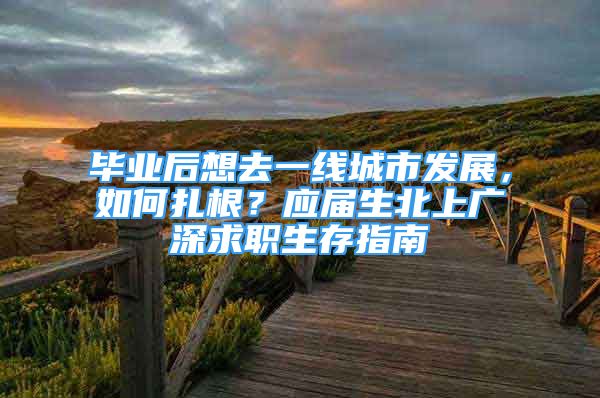 畢業(yè)后想去一線城市發(fā)展，如何扎根？應屆生北上廣深求職生存指南