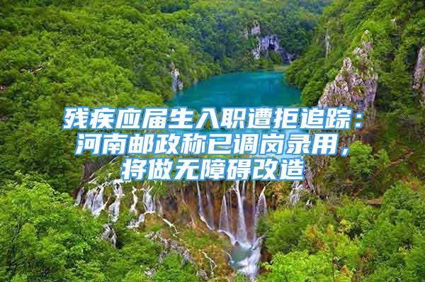 殘疾應(yīng)屆生入職遭拒追蹤：河南郵政稱已調(diào)崗錄用，將做無障礙改造