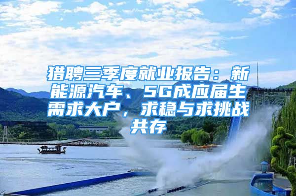 獵聘三季度就業(yè)報(bào)告：新能源汽車、5G成應(yīng)屆生需求大戶，求穩(wěn)與求挑戰(zhàn)共存