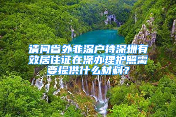 請問省外非深戶持深圳有效居住證在深辦理護照需要提供什么材料？