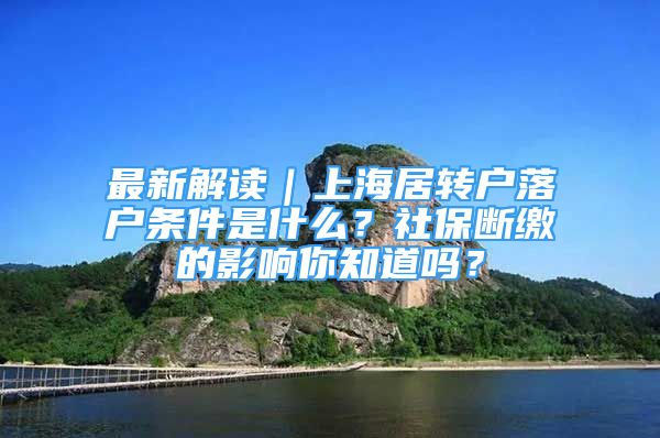 最新解讀｜上海居轉(zhuǎn)戶落戶條件是什么？社保斷繳的影響你知道嗎？