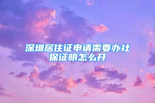 深圳居住證申請需要辦社保證明怎么開