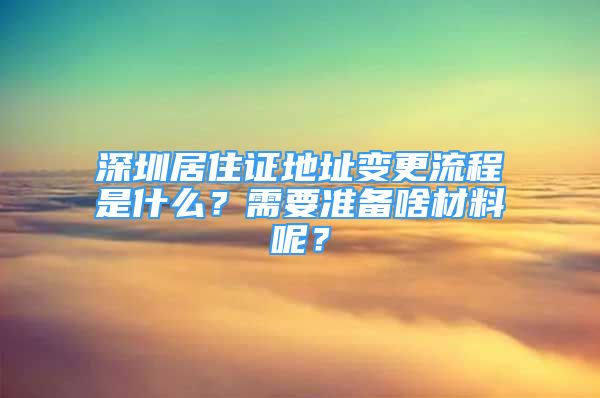 深圳居住證地址變更流程是什么？需要準(zhǔn)備啥材料呢？