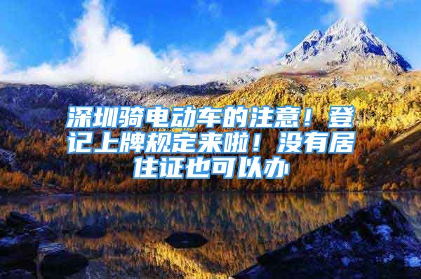 深圳騎電動車的注意！登記上牌規(guī)定來啦！沒有居住證也可以辦