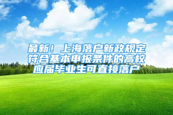 最新！上海落戶新政規(guī)定符合基本申報條件的高校應屆畢業(yè)生可直接落戶