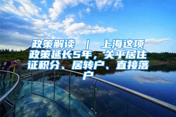 政策解讀 ｜ 上海這項(xiàng)政策延長(zhǎng)5年，關(guān)乎居住證積分、居轉(zhuǎn)戶、直接落戶