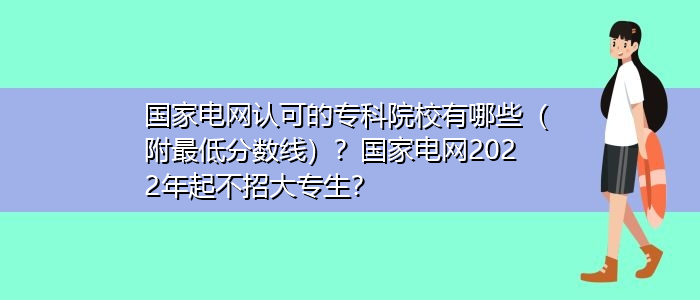 國家電網(wǎng)認可的專科院校有哪些（附最低分數(shù)線）？國家電網(wǎng)2022年起不招大專生？