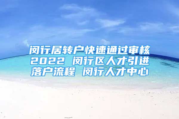 閔行居轉(zhuǎn)戶快速通過審核2022 閔行區(qū)人才引進落戶流程 閔行人才中心