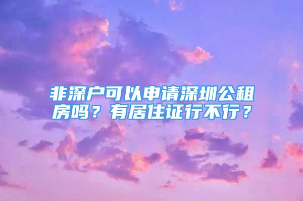 非深戶可以申請(qǐng)深圳公租房嗎？有居住證行不行？