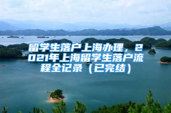 留學(xué)生落戶上海辦理，2021年上海留學(xué)生落戶流程全記錄（已完結(jié)）