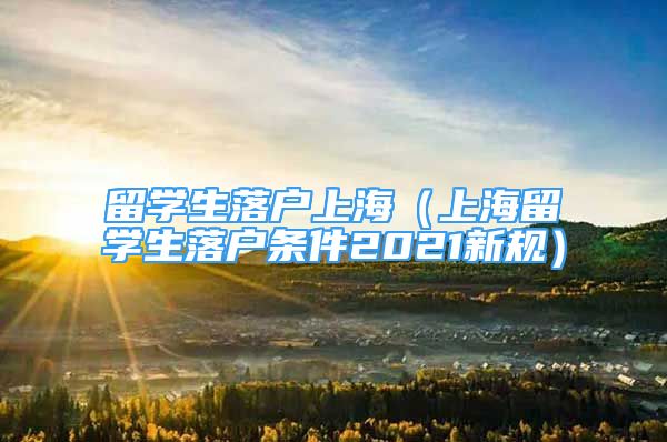 留學(xué)生落戶上海（上海留學(xué)生落戶條件2021新規(guī)）