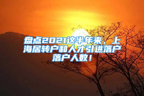 盤點2021這半年來，上海居轉(zhuǎn)戶和人才引進(jìn)落戶落戶人數(shù)！