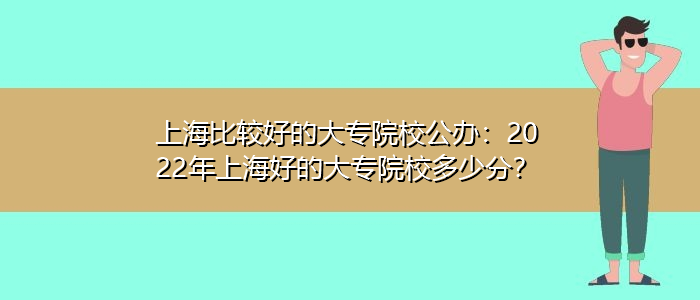 上海比較好的大專院校公辦：2022年上海好的大專院校多少分？