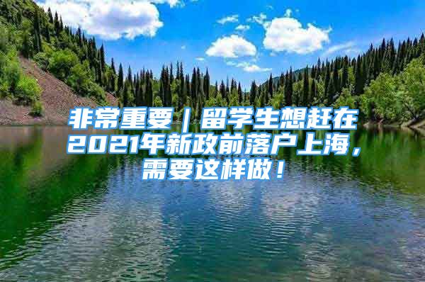 非常重要｜留學(xué)生想趕在2021年新政前落戶上海，需要這樣做！