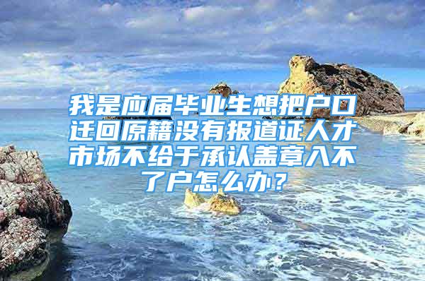 我是應(yīng)屆畢業(yè)生想把戶口遷回原籍沒有報(bào)道證人才市場(chǎng)不給于承認(rèn)蓋章入不了戶怎么辦？