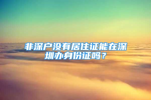 非深戶沒(méi)有居住證能在深圳辦身份證嗎？