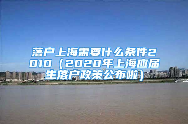 落戶上海需要什么條件2010（2020年上海應(yīng)屆生落戶政策公布啦）