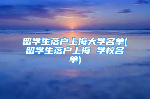 留學(xué)生落戶上海大學(xué)名單(留學(xué)生落戶上海 學(xué)校名單)