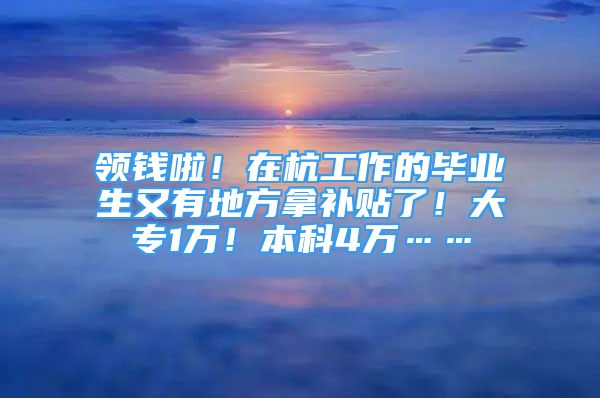 領(lǐng)錢啦！在杭工作的畢業(yè)生又有地方拿補(bǔ)貼了！大專1萬！本科4萬……