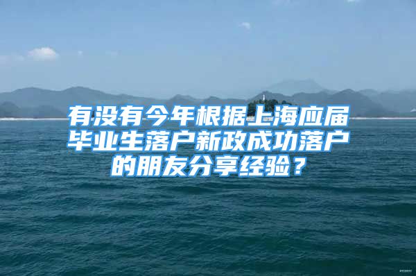 有沒(méi)有今年根據(jù)上海應(yīng)屆畢業(yè)生落戶新政成功落戶的朋友分享經(jīng)驗(yàn)？