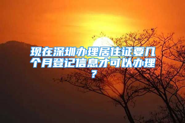 現(xiàn)在深圳辦理居住證要幾個月登記信息才可以辦理？