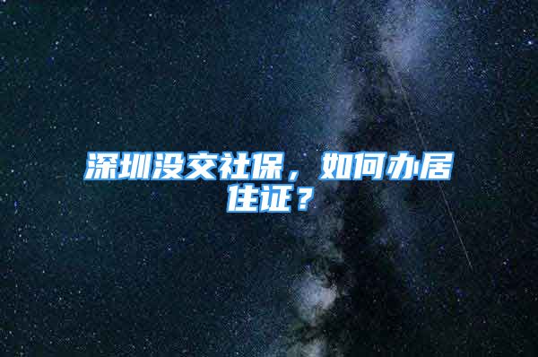 深圳沒交社保，如何辦居住證？