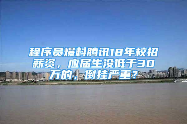 程序員爆料騰訊18年校招薪資，應屆生沒低于30萬的，倒掛嚴重？