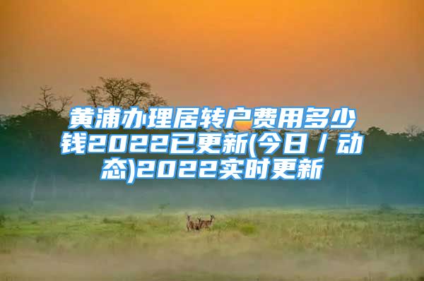 黃浦辦理居轉(zhuǎn)戶費用多少錢2022已更新(今日／動態(tài))2022實時更新