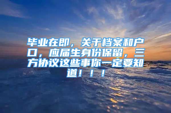 畢業(yè)在即，關于檔案和戶口，應屆生身份保留，三方協(xié)議這些事你一定要知道?。。?/></p>
								<p style=