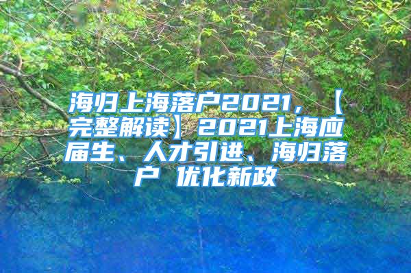 海歸上海落戶2021，【完整解讀】2021上海應(yīng)屆生、人才引進(jìn)、海歸落戶 優(yōu)化新政