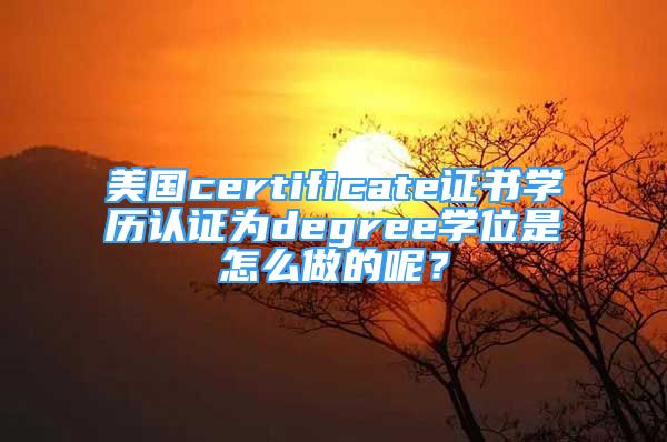 美國certificate證書學歷認證為degree學位是怎么做的呢？