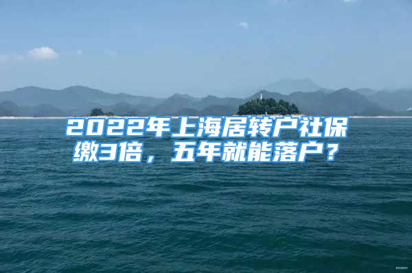 2022年上海居轉(zhuǎn)戶社保繳3倍，五年就能落戶？