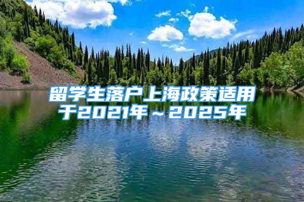 留學生落戶上海政策適用于2021年～2025年