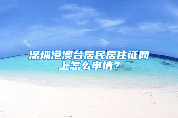 深圳港澳臺(tái)居民居住證網(wǎng)上怎么申請(qǐng)？