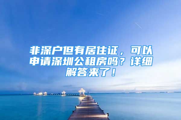 非深戶但有居住證，可以申請深圳公租房嗎？詳細(xì)解答來了！