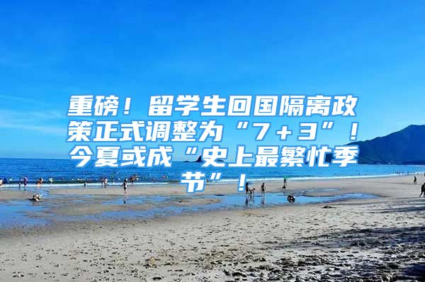 重磅！留學(xué)生回國隔離政策正式調(diào)整為“7＋3”！今夏或成“史上最繁忙季節(jié)”！