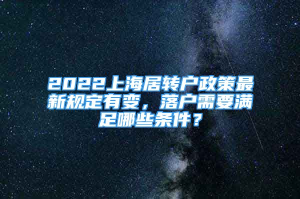 2022上海居轉(zhuǎn)戶政策最新規(guī)定有變，落戶需要滿足哪些條件？