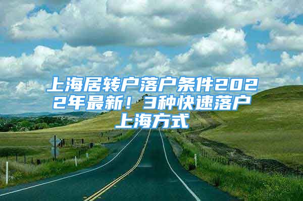 上海居轉(zhuǎn)戶(hù)落戶(hù)條件2022年最新！3種快速落戶(hù)上海方式