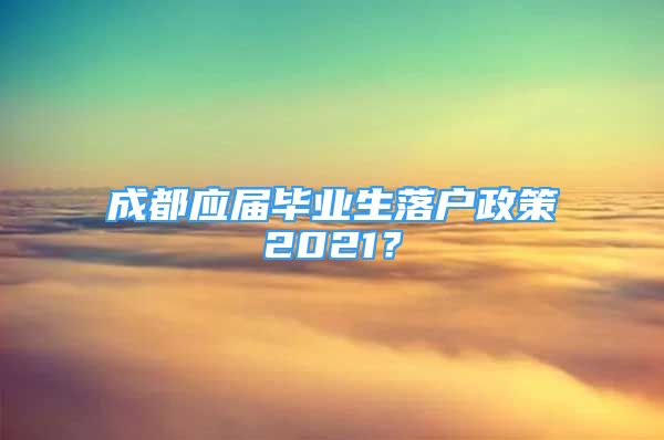 成都應(yīng)屆畢業(yè)生落戶政策2021？