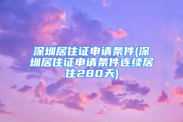 深圳居住證申請(qǐng)條件(深圳居住證申請(qǐng)條件連續(xù)居住280天)