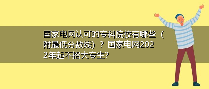 國家電網(wǎng)認可的專科院校有哪些（附最低分數(shù)線）？國家電網(wǎng)2022年起不招大專生？