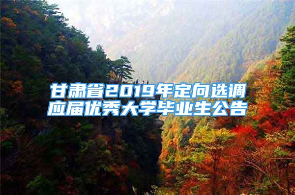 甘肅省2019年定向選調(diào)應(yīng)屆優(yōu)秀大學(xué)畢業(yè)生公告