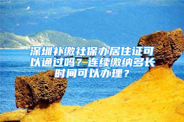 深圳補繳社保辦居住證可以通過嗎？連續(xù)繳納多長時間可以辦理？