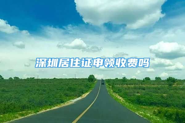 深圳居住證申領(lǐng)收費(fèi)嗎