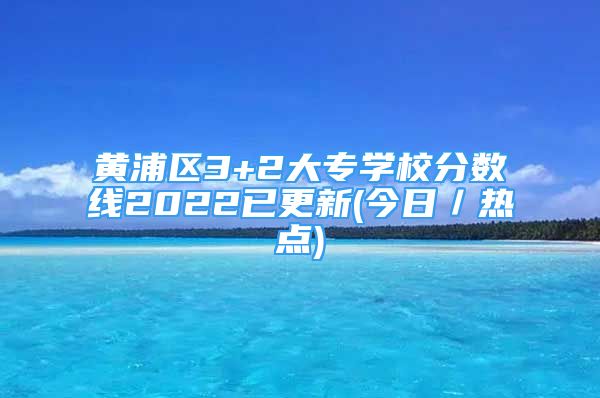 黃浦區(qū)3+2大專(zhuān)學(xué)校分?jǐn)?shù)線2022已更新(今日／熱點(diǎn))