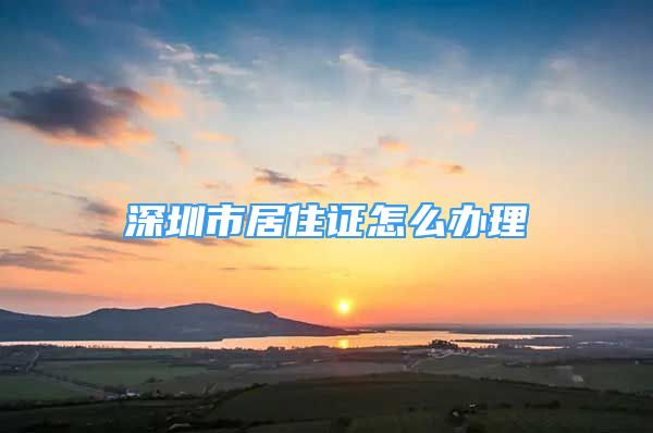 深圳市居住證怎么辦理