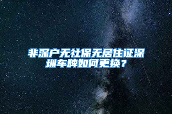 非深戶無社保無居住證深圳車牌如何更換？